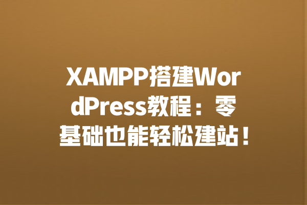 XAMPP搭建WordPress教程:零基础也能轻松建站! 一