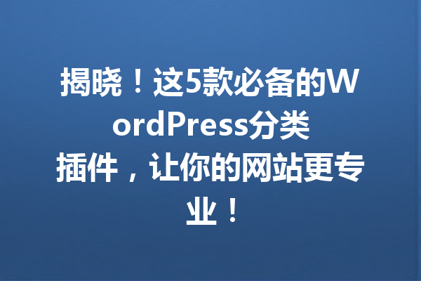 揭晓！这5款必备的WordPress分类插件，让你的网站更专业！