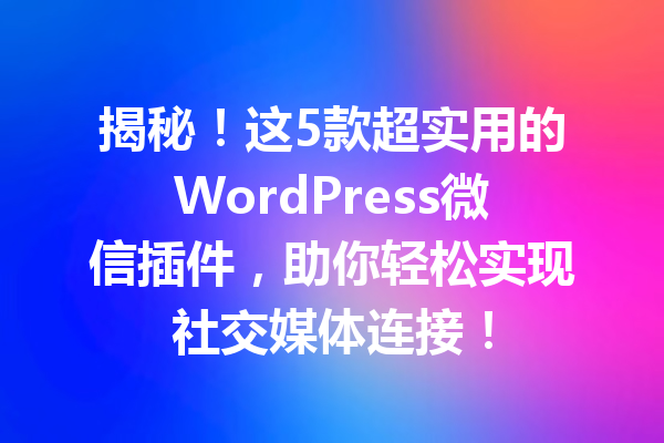 揭秘！这5款超实用的WordPress微信插件，助你轻松实现社交媒体连接！