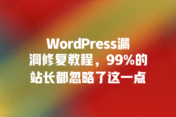 WordPress漏洞修复教程，99%的站长都忽略了这一点 一