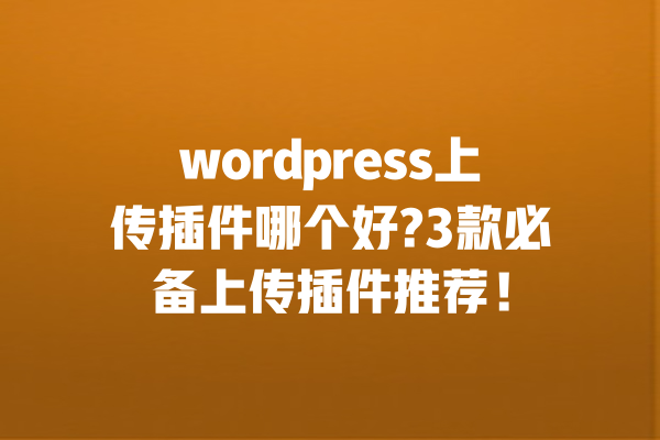 wordpress上传插件哪个好?3款必备上传插件推荐! 一
