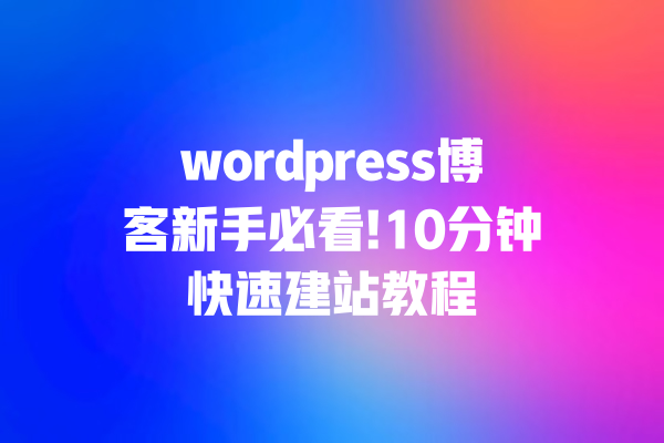 wordpress博客新手必看!10分钟快速建站教程 一