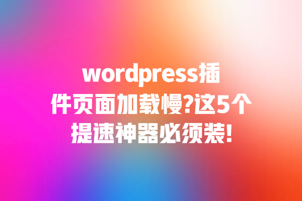 wordpress插件页面加载慢?这5个提速神器必须装! 一