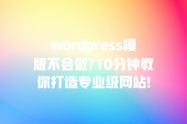 wordpress模版不会做?10分钟教你打造专业级网站! 一