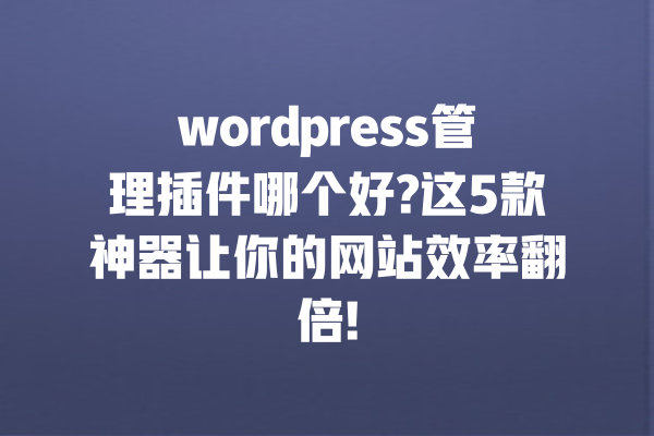 wordpress管理插件哪个好?这5款神器让你的网站效率翻倍! 一