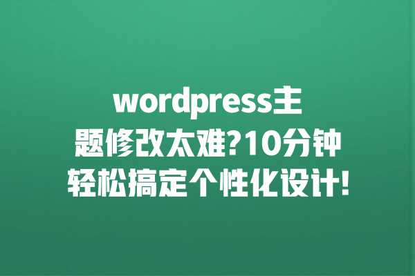 wordpress主题修改太难?10分钟轻松搞定个性化设计! 一