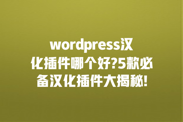 wordpress汉化插件哪个好?5款必备汉化插件大揭秘! 一