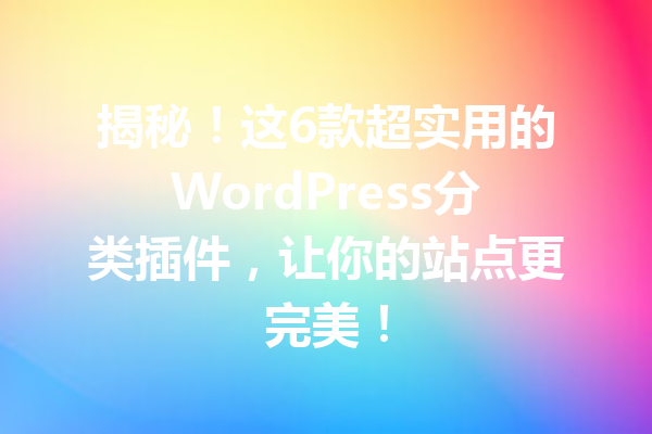 揭秘！这6款超实用的WordPress分类插件，让你的站点更完美！