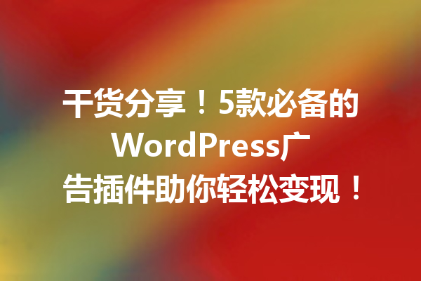 干货分享！5款必备的WordPress广告插件助你轻松变现！