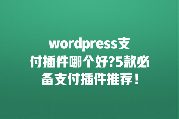 wordpress支付插件哪个好?5款必备支付插件推荐！ 一
