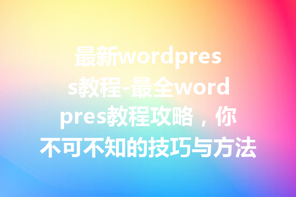 最新wordpress教程-最全wordpres教程攻略，你不可不知的技巧与方法！