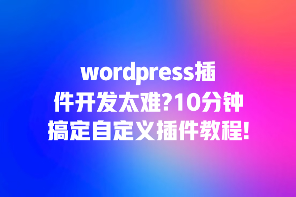 wordpress插件开发太难?10分钟搞定自定义插件教程! 一