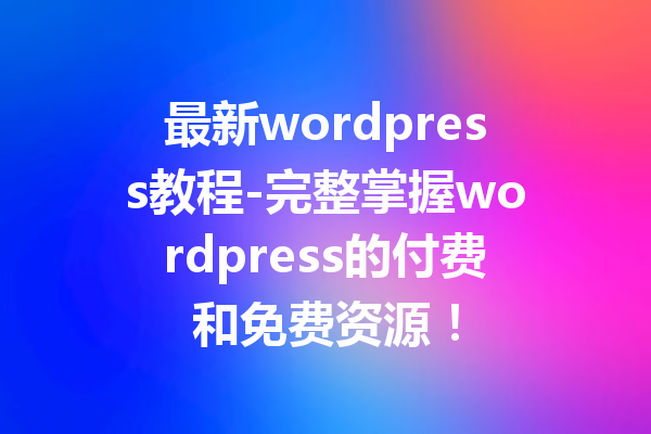 最新wordpress教程-完整掌握wordpress的付费和免费资源!
