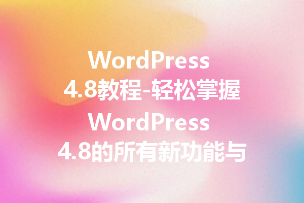 WordPress 4.8教程-轻松掌握WordPress 4.8的所有新功能与应用