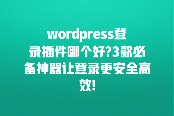 wordpress登录插件哪个好?3款必备神器让登录更安全高效! 一