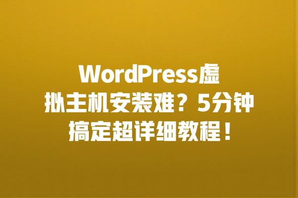 WordPress虚拟主机安装难?5分钟搞定超详细教程! 一