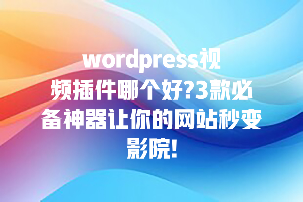 wordpress视频插件哪个好?3款必备神器让你的网站秒变影院! 一