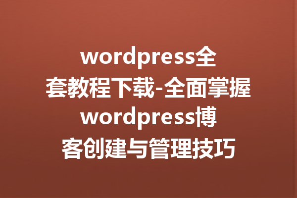 wordpress全套教程下载-全面掌握wordpress博客创建与管理技巧
