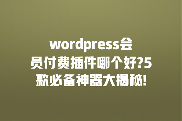 wordpress会员付费插件哪个好?5款必备神器大揭秘! 一