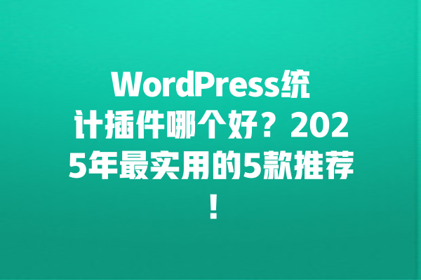 WordPress统计插件哪个好？2025年最实用的5款推荐！ 一