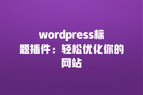 wordpress标题插件：轻松优化你的网站