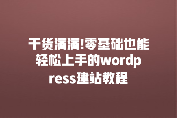干货满满!零基础也能轻松上手的wordpress建站教程 一