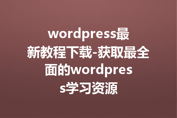wordpress最新教程下载-获取最全面的wordpress学习资源