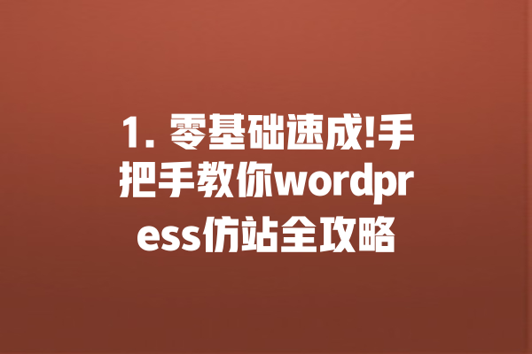 1. 零基础速成!手把手教你wordpress仿站全攻略 一