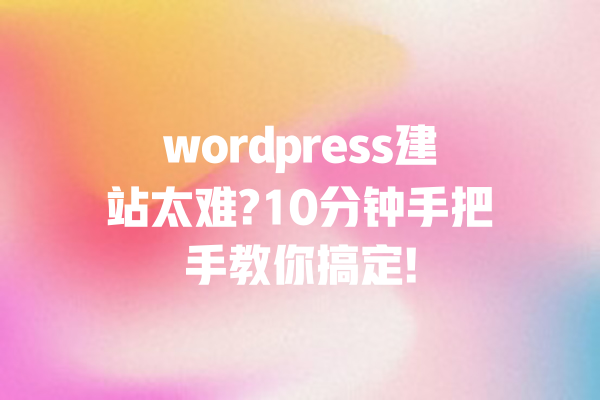 wordpress建站太难?10分钟手把手教你搞定! 一