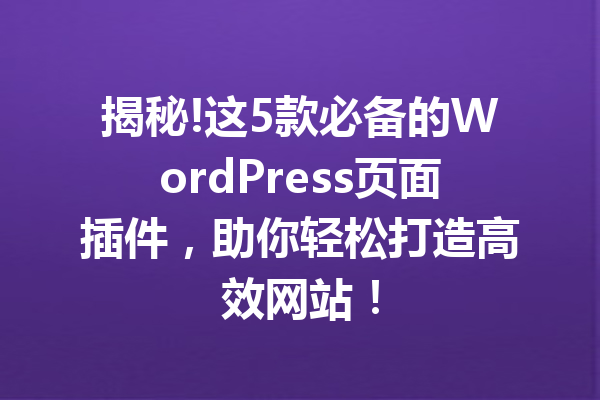 揭秘!这5款必备的WordPress页面插件，助你轻松打造高效网站！