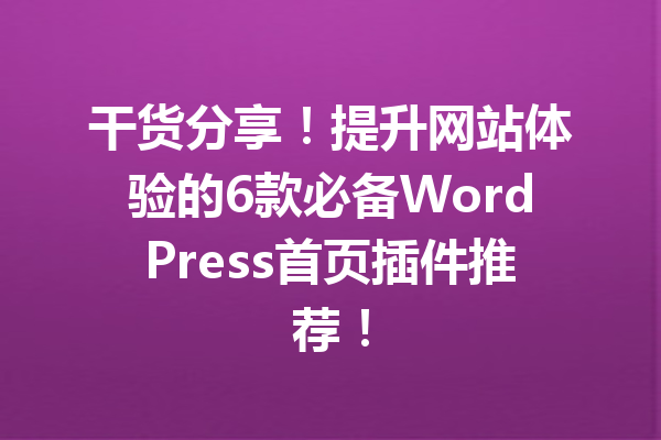 干货分享！提升网站体验的6款必备WordPress首页插件推荐！
