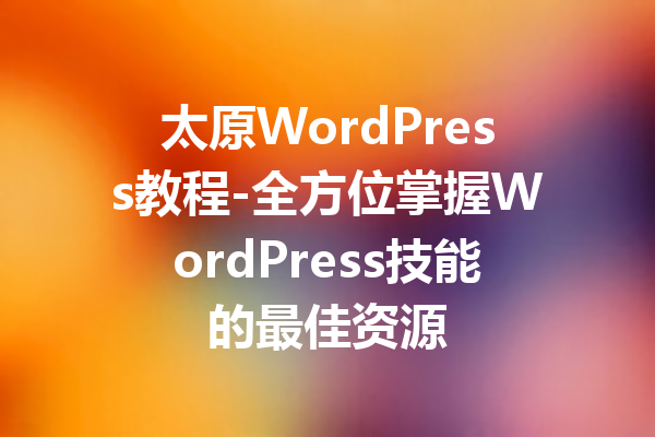 太原WordPress教程-全方位掌握WordPress技能的最佳资源