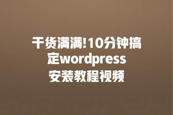 干货满满!10分钟搞定wordpress安装教程视频 一