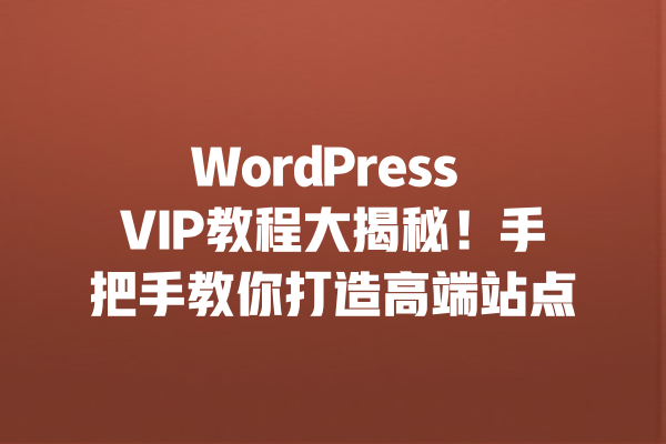 WordPress VIP教程大揭秘!手把手教你打造高端站点 一