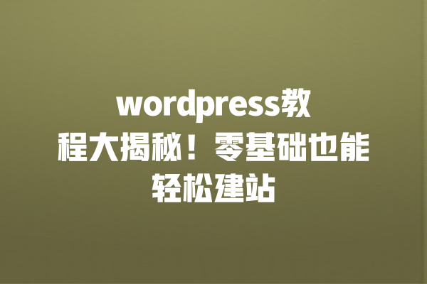 wordpress教程大揭秘!零基础也能轻松建站 一