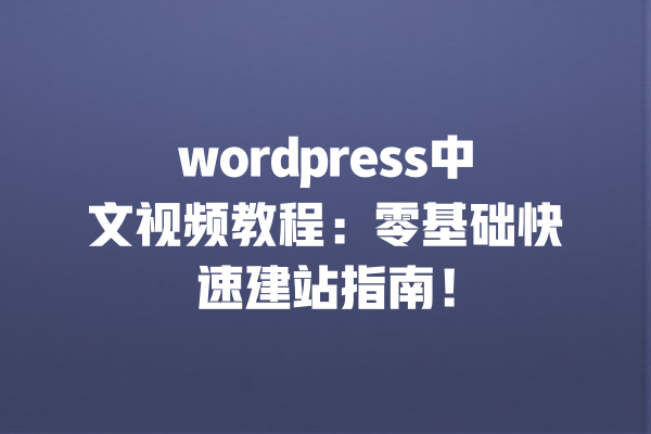 wordpress中文视频教程:零基础快速建站指南! 一