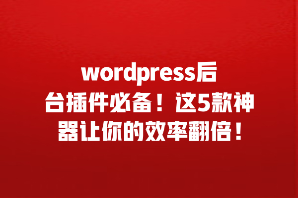 wordpress后台插件必备!这5款神器让你的效率翻倍! 一