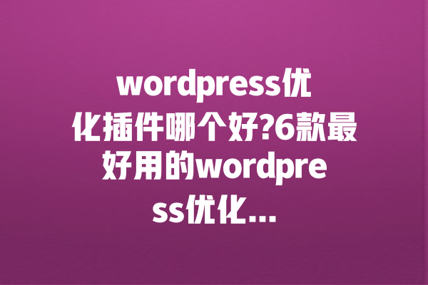 wordpress优化插件哪个好?6款最好用的wordpress优化...