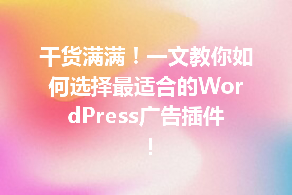 干货满满！一文教你如何选择最适合的WordPress广告插件！