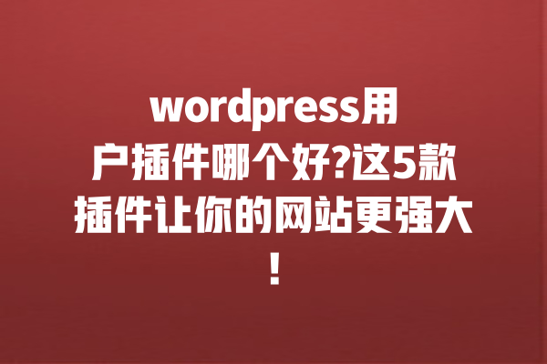 wordpress用户插件哪个好?这5款插件让你的网站更强大! 一