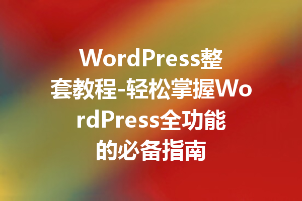 WordPress整套教程-轻松掌握WordPress全功能的必备指南