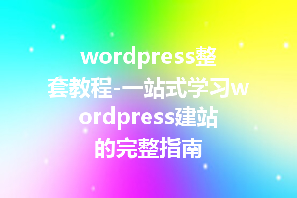 wordpress整套教程-一站式学习wordpress建站的完整指南