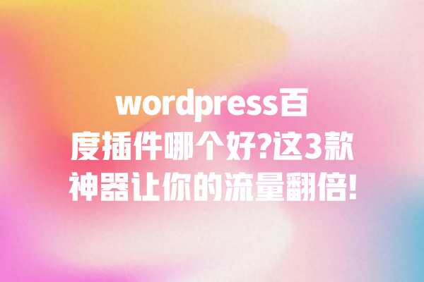 wordpress百度插件哪个好?这3款神器让你的流量翻倍! 一