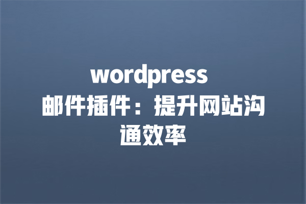 wordpress 邮件插件：提升网站沟通效率