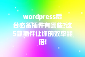 wordpress后台必备插件有哪些?这5款插件让你的效率翻倍!