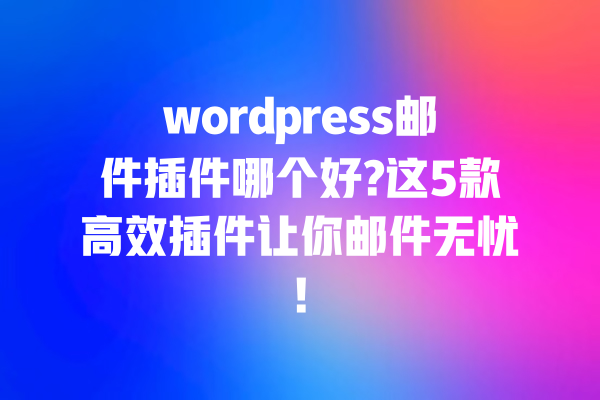 wordpress邮件插件哪个好?这5款高效插件让你邮件无忧!