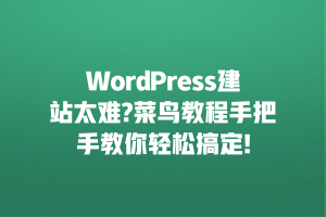 WordPress建站太难?菜鸟教程手把手教你轻松搞定!