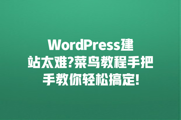 WordPress建站太难?菜鸟教程手把手教你轻松搞定!