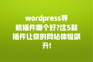 wordpress导航插件哪个好?这5款插件让你的网站体验飙升!