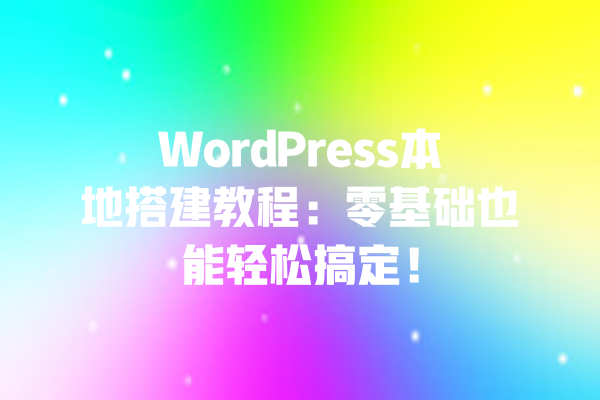 WordPress本地搭建教程：零基础也能轻松搞定！
